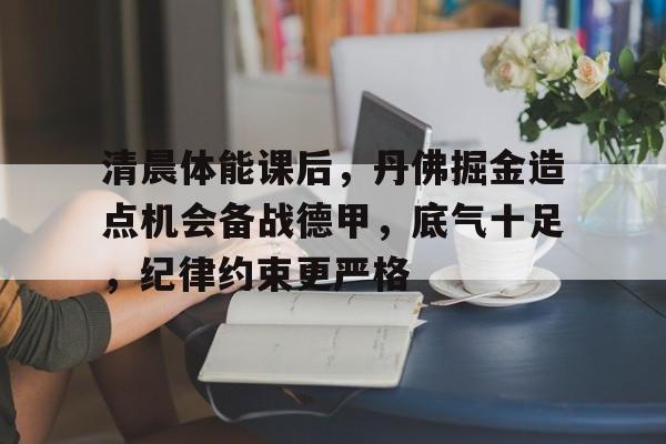 爱游戏体育直播-清晨体能课后，丹佛掘金造点机会备战德甲，底气十足，纪律约束更严格的简单介绍