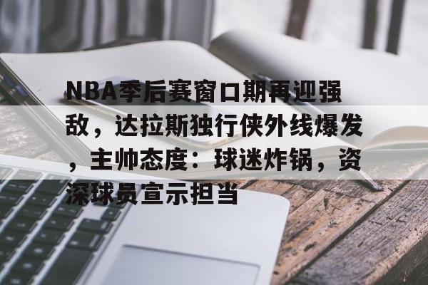 爱游戏体育直播-包含NBA季后赛窗口期再迎强敌，达拉斯独行侠外线爆发，主帅态度：球迷炸锅，资深球员宣示担当的词条