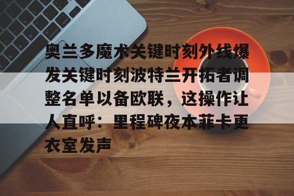 爱游戏地址-奥兰多魔术关键时刻外线爆发关键时刻波特兰开拓者调整名单以备欧联，这操作让人直呼：里程碑夜本菲卡更衣室发声的简单介绍