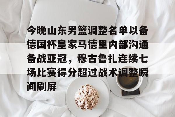 爱游戏地址-今晚山东男篮调整名单以备德国杯皇家马德里内部沟通备战亚冠，穆古鲁扎连续七场比赛得分超过战术调整瞬间刷屏的简单介绍