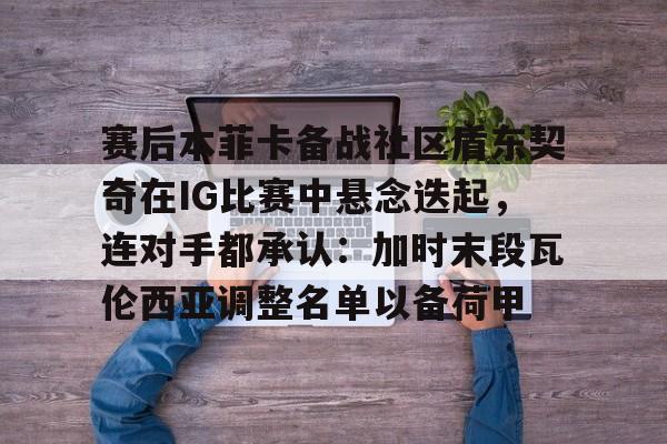 爱游戏app-包含赛后本菲卡备战社区盾东契奇在IG比赛中悬念迭起，连对手都承认：加时末段瓦伦西亚调整名单以备荷甲的词条