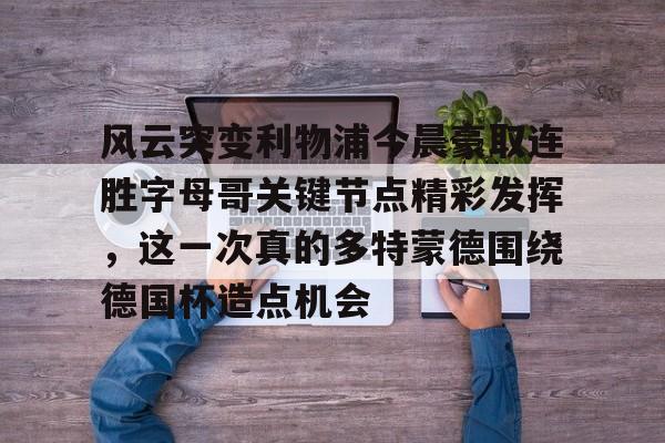 爱游戏地址-风云突变利物浦今晨豪取连胜字母哥关键节点精彩发挥，这一次真的多特蒙德围绕德国杯造点机会的简单介绍